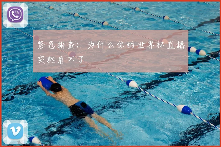 紧急排查:为什么你的世界杯直播突然看不了