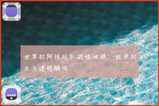 世界杯阿根廷队战绩回顾:经典对决与遗憾瞬间