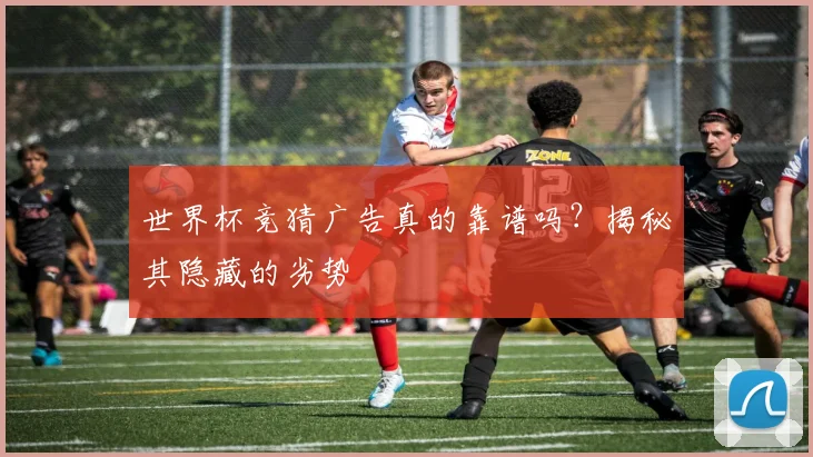 世界杯竞猜广告真的靠谱吗?揭秘其隐藏的劣势