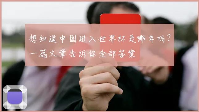 想知道中国进入世界杯是哪年吗?一篇文章告诉你全部答案