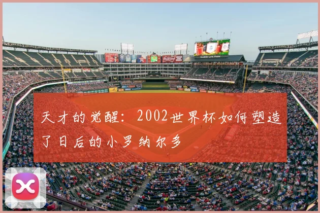 天才的觉醒：2002世界杯如何塑造了日后的小罗纳尔多