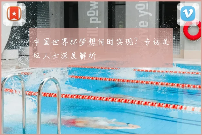 中国世界杯梦想何时实现?专访足坛人士深度解析