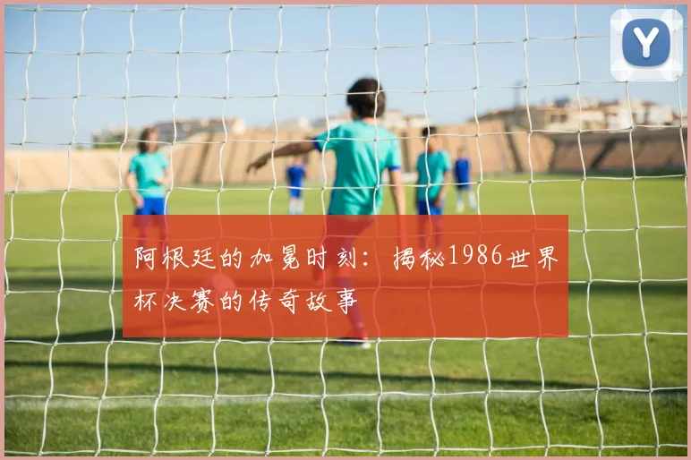 阿根廷的加冕时刻：揭秘1986世界杯决赛的传奇故事