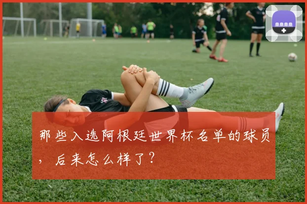 那些入选阿根廷世界杯名单的球员,后来怎么样了?