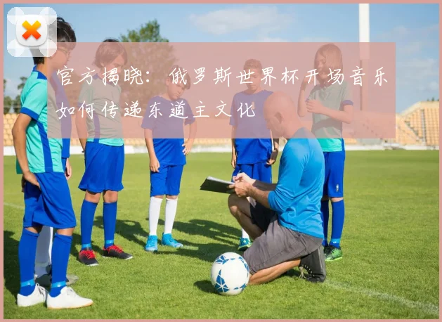 官方揭晓：俄罗斯世界杯开场音乐如何传递东道主文化