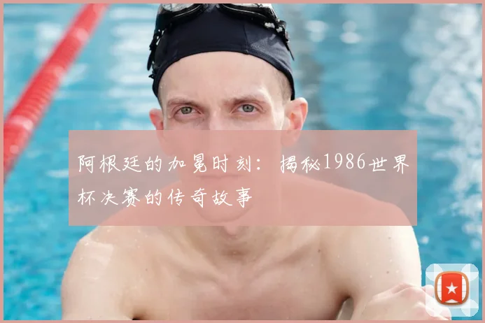 阿根廷的加冕时刻：揭秘1986世界杯决赛的传奇故事