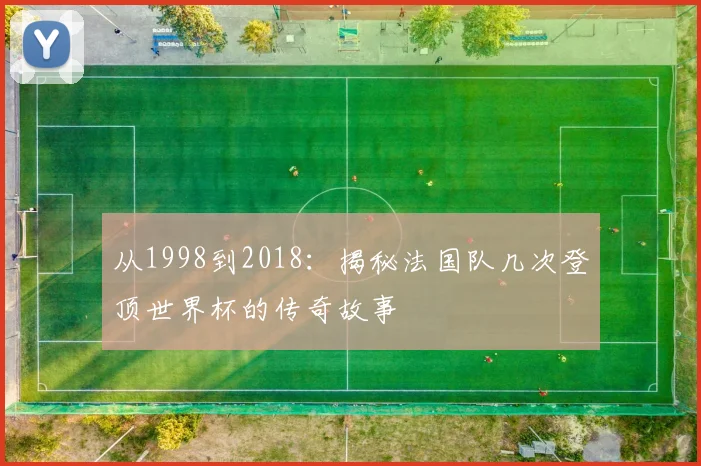 从1998到2018:揭秘法国队几次登顶世界杯的传奇故事
