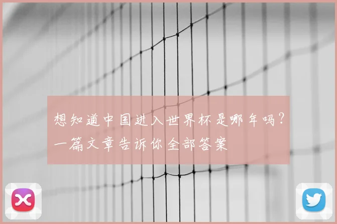 想知道中国进入世界杯是哪年吗？一篇文章告诉你全部答案