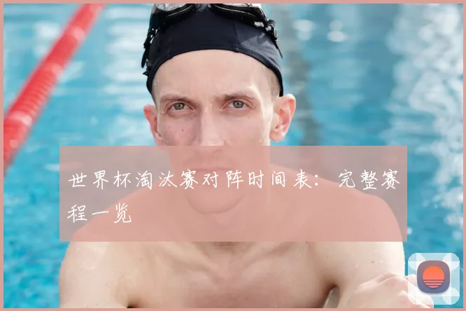 世界杯淘汰赛对阵时间表:完整赛程一览