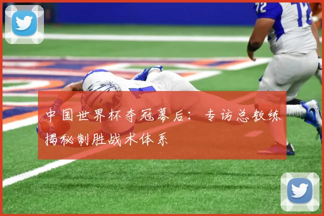 中国世界杯夺冠幕后:专访总教练揭秘制胜战术体系