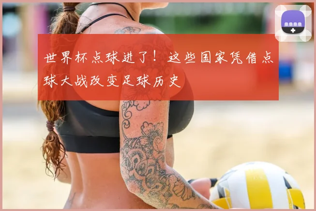 世界杯点球进了!这些国家凭借点球大战改变足球历史