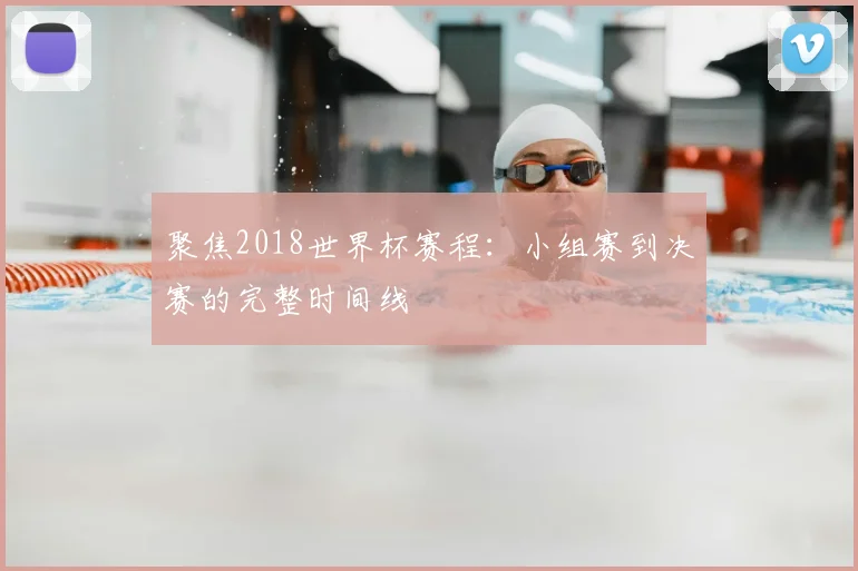 聚焦2018世界杯赛程:小组赛到决赛的完整时间线