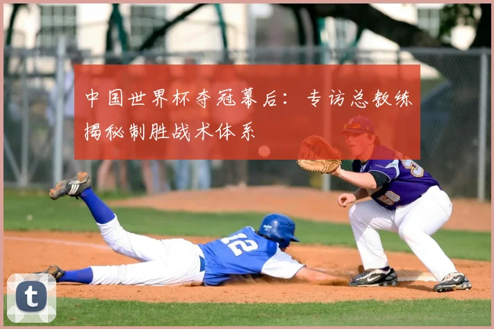 中国世界杯夺冠幕后:专访总教练揭秘制胜战术体系