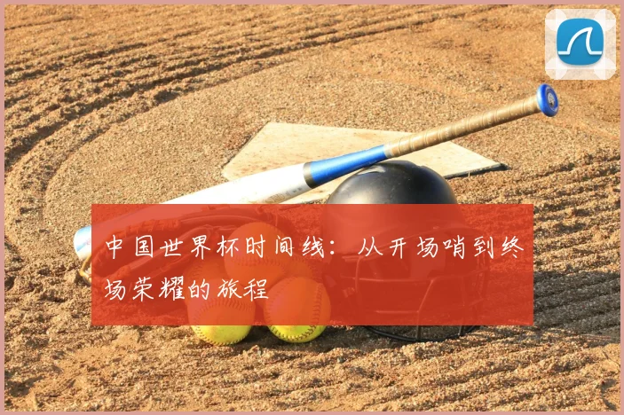 中国世界杯时间线:从开场哨到终场荣耀的旅程