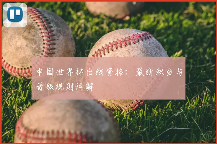 中国世界杯出线资格:最新积分与晋级规则详解