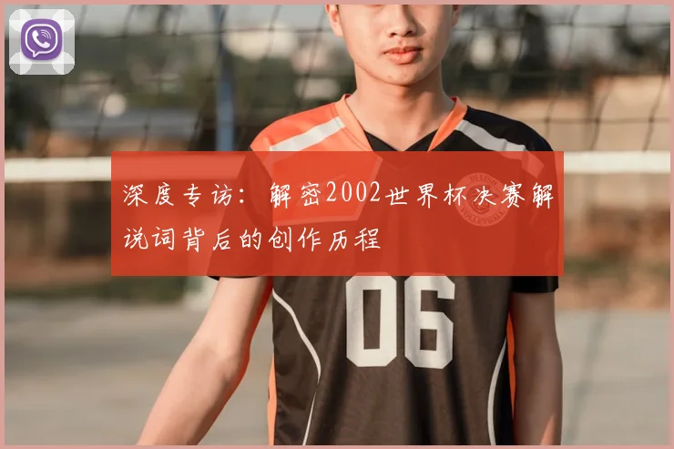 深度专访：解密2002世界杯决赛解说词背后的创作历程