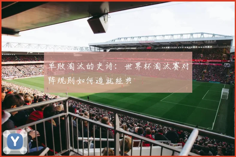 单败淘汰的史诗：世界杯淘汰赛对阵规则如何造就经典