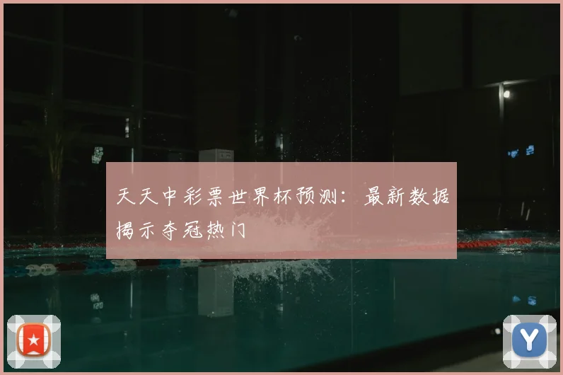 天天中彩票世界杯预测：最新数据揭示夺冠热门