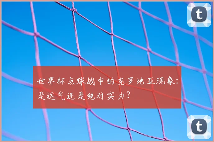 世界杯点球战中的克罗地亚现象:是运气还是绝对实力?