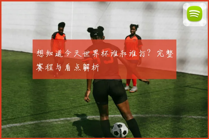想知道今天世界杯谁和谁打?完整赛程与看点解析
