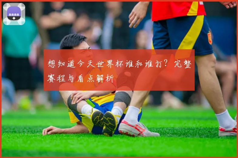 想知道今天世界杯谁和谁打？完整赛程与看点解析