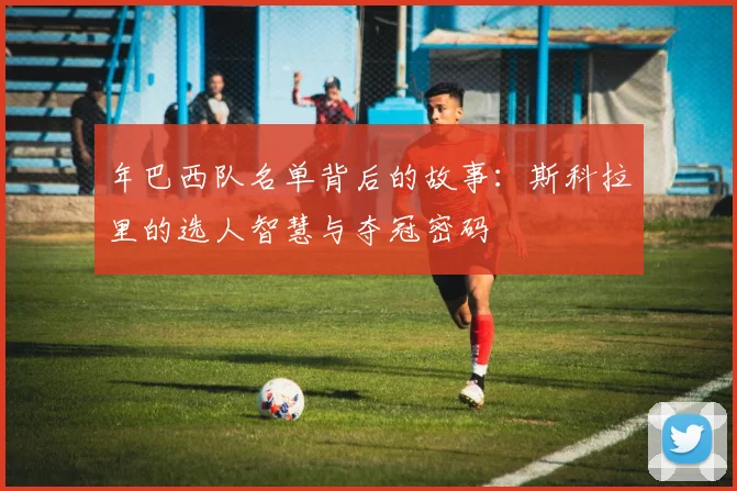 年巴西队名单背后的故事:斯科拉里的选人智慧与夺冠密码