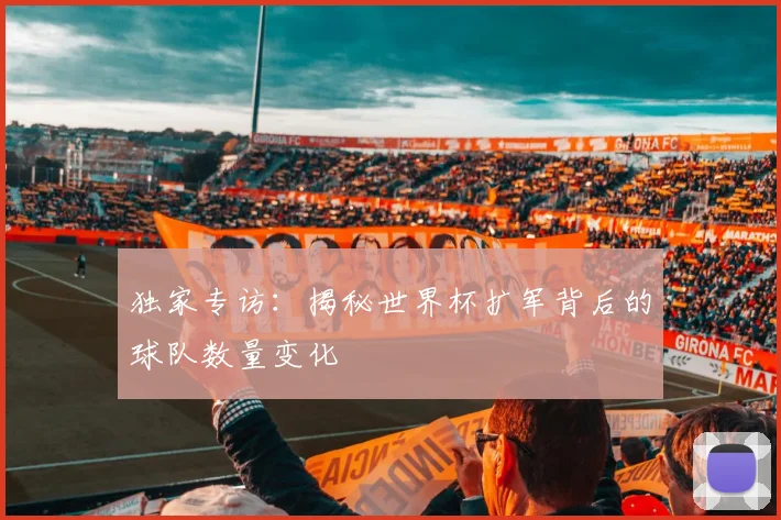 独家专访:揭秘世界杯扩军背后的球队数量变化