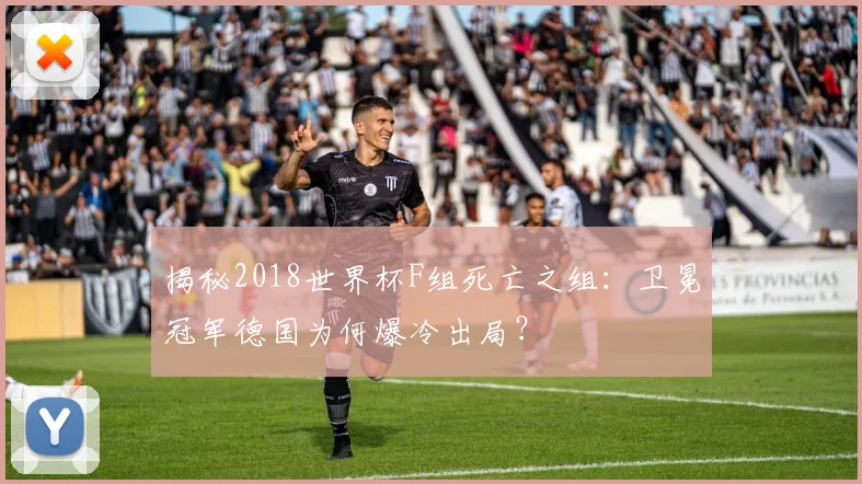揭秘2018世界杯F组死亡之组:卫冕冠军德国为何爆冷出局?