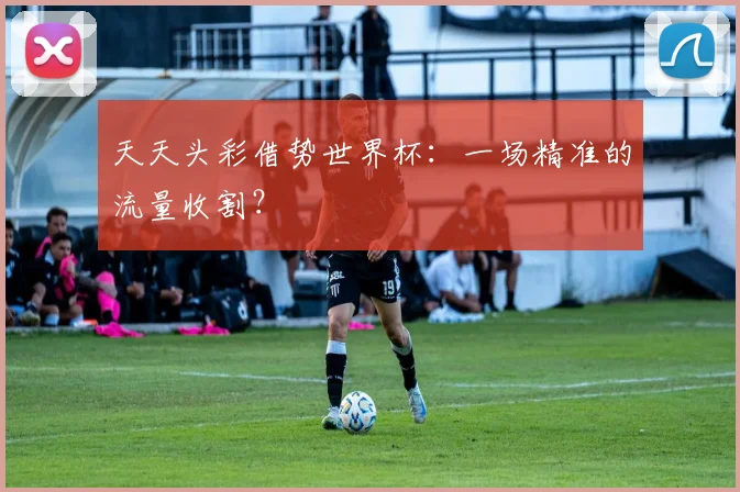 天天头彩借势世界杯：一场精准的流量收割？