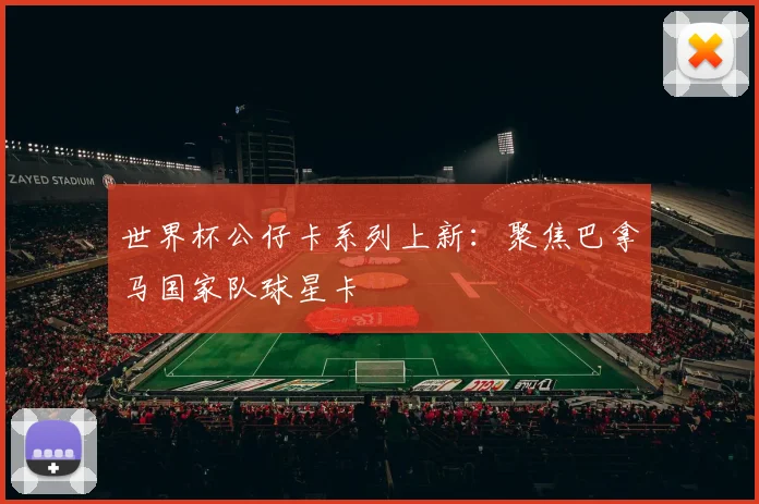 世界杯公仔卡系列上新：聚焦巴拿马国家队球星卡