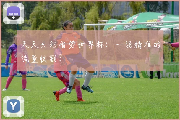 天天头彩借势世界杯:一场精准的流量收割?