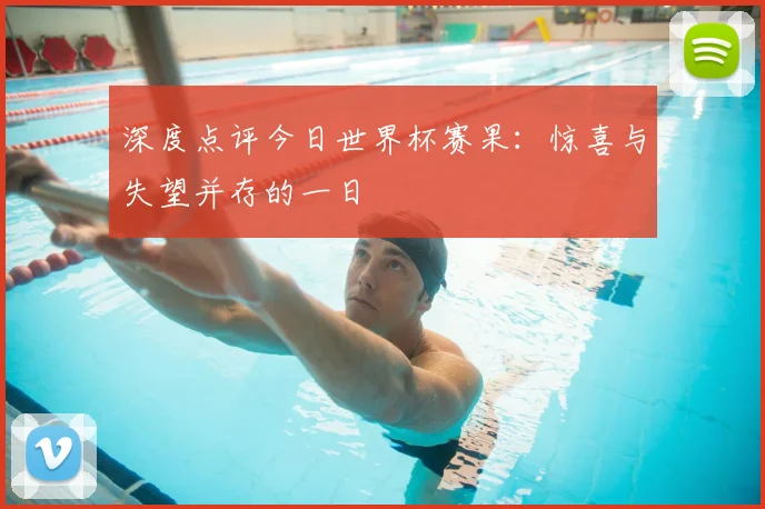 深度点评今日世界杯赛果：惊喜与失望并存的一日