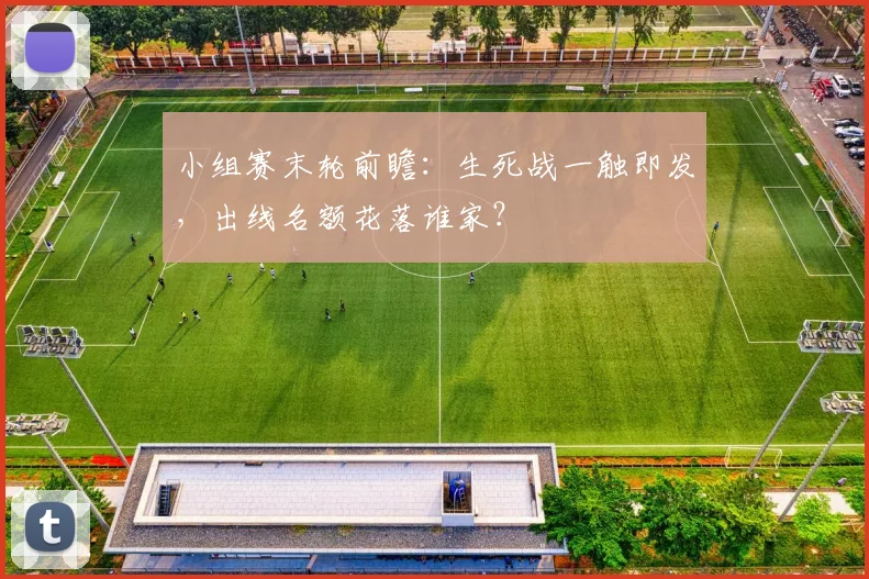 小组赛末轮前瞻：生死战一触即发，出线名额花落谁家？