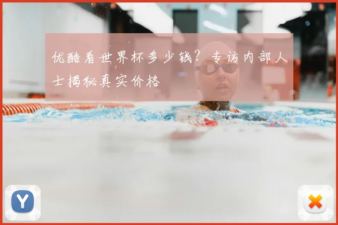 优酷看世界杯多少钱？专访内部人士揭秘真实价格