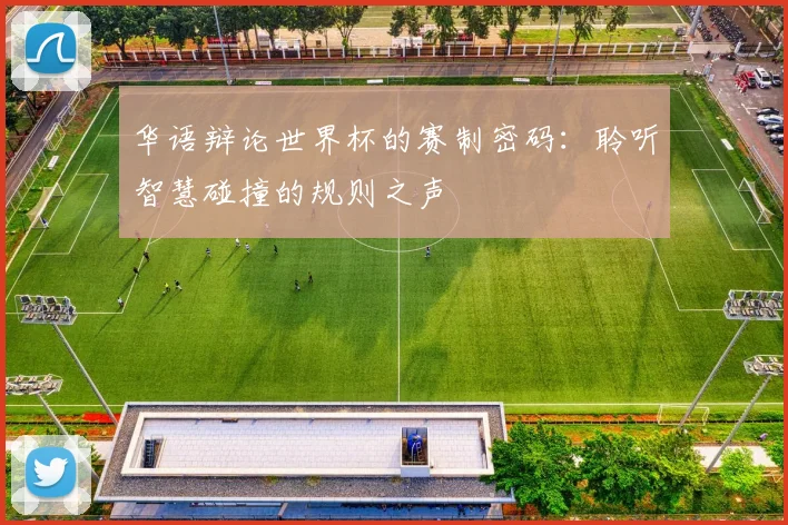 华语辩论世界杯的赛制密码：聆听智慧碰撞的规则之声