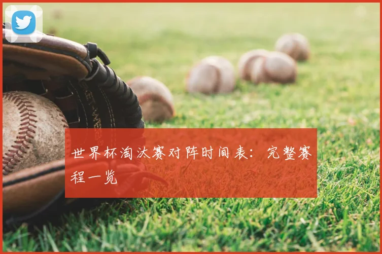 世界杯淘汰赛对阵时间表：完整赛程一览