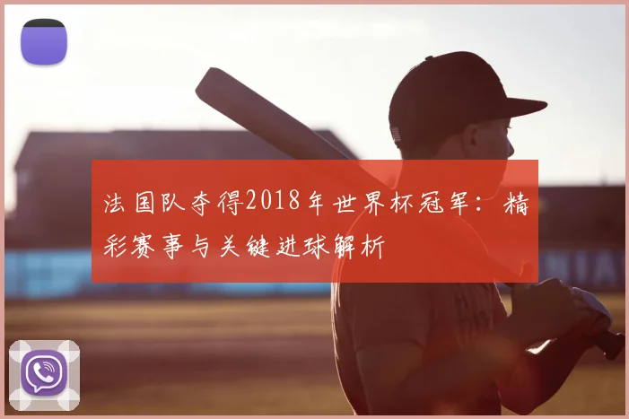 法国队夺得2018年世界杯冠军:精彩赛事与关键进球解析