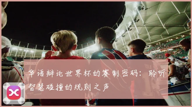 华语辩论世界杯的赛制密码：聆听智慧碰撞的规则之声