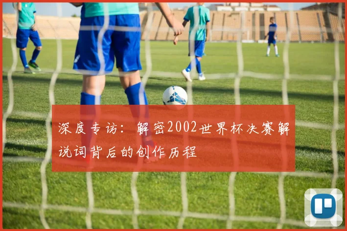 深度专访：解密2002世界杯决赛解说词背后的创作历程