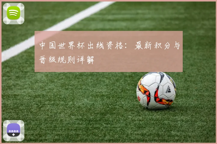 中国世界杯出线资格:最新积分与晋级规则详解