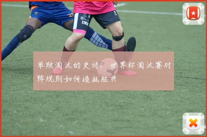 单败淘汰的史诗：世界杯淘汰赛对阵规则如何造就经典