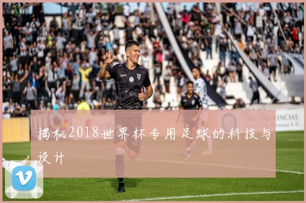 揭秘2018世界杯专用足球的科技与设计