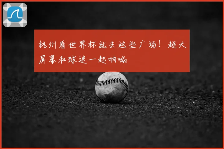 杭州看世界杯就去这些广场！超大屏幕和球迷一起呐喊