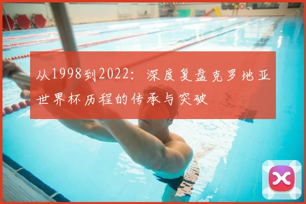 从1998到2022：深度复盘克罗地亚世界杯历程的传承与突破