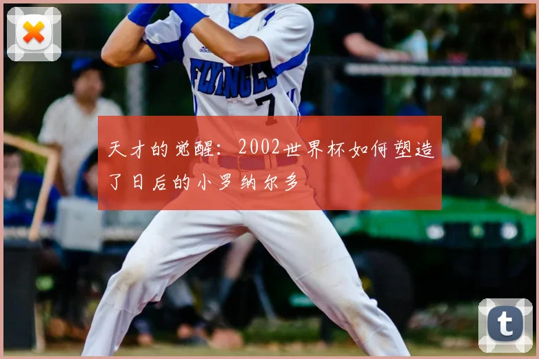 天才的觉醒:2002世界杯如何塑造了日后的小罗纳尔多