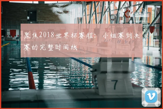聚焦2018世界杯赛程:小组赛到决赛的完整时间线