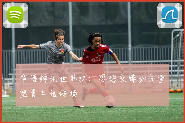 华语辩论世界杯：思想交锋如何重塑青年话语场