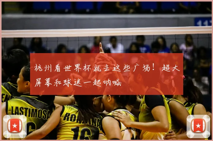杭州看世界杯就去这些广场！超大屏幕和球迷一起呐喊