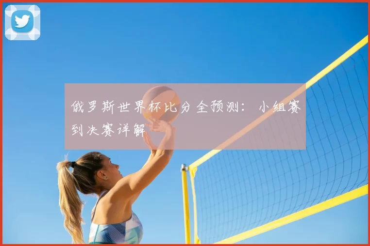 俄罗斯世界杯比分全预测：小组赛到决赛详解