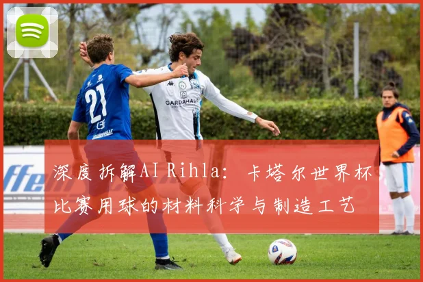 深度拆解AI Rihla：卡塔尔世界杯比赛用球的材料科学与制造工艺